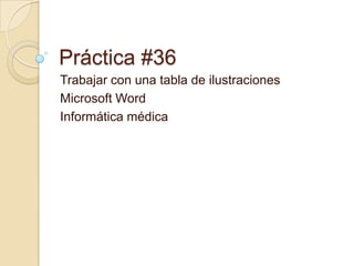 Práctica #36
Trabajar con una tabla de ilustraciones
Microsoft Word
Informática médica
 