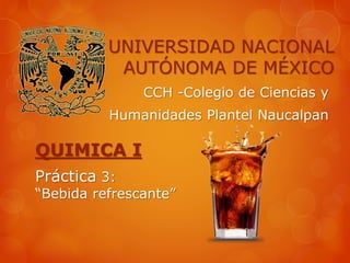 UNIVERSIDAD NACIONAL 
AUTÓNOMA DE MÉXICO 
CCH -Colegio de Ciencias y 
Humanidades Plantel Naucalpan 
QUIMICA I 
Práctica 4: 
“Bebida refrescante” 
 