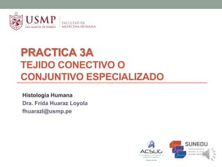 PRACTICA 3A
TEJIDO CONECTIVO O
CONJUNTIVO ESPECIALIZADO
Histología Humana
Dra. Frida Huaraz Loyola
fhuarazl@usmp.pe
 