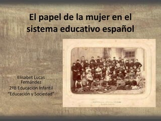 El papel de la mujer en el
sistema educativo español
Elisabet Lucas
Fernández
2ºB Educación Infantil
“Educación y Sociedad”
 