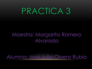 PRACTICA 3
Maestra: Margarita Romero
Alvarado
Alumno: José Julio Olvera Rubio
 