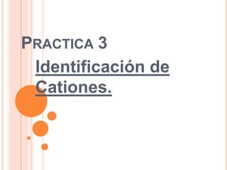 PRACTICA 3
 Identificación de
 Cationes.
 