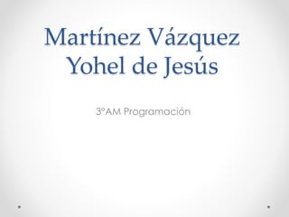 Martínez Vázquez
Yohel de Jesús
3°AM Programación
 