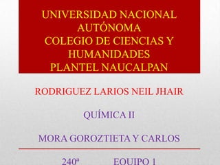UNIVERSIDAD NACIONAL
      AUTÓNOMA
 COLEGIO DE CIENCIAS Y
     HUMANIDADES
  PLANTEL NAUCALPAN

RODRIGUEZ LARIOS NEIL JHAIR

           QUÍMICA II

MORA GOROZTIETA Y CARLOS

    240ª        EQUIPO 1
 