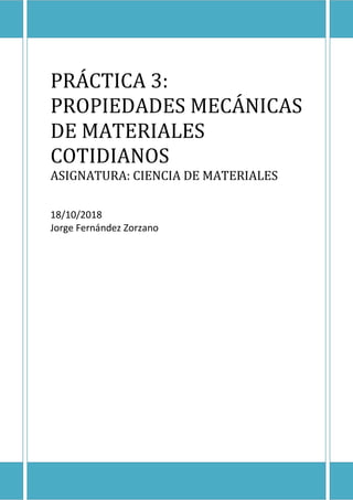 PRÁCTICA 3:
PROPIEDADES MECÁNICAS
DE MATERIALES
COTIDIANOS
ASIGNATURA: CIENCIA DE MATERIALES
18/10/2018
Jorge Fernández Zorzano
 