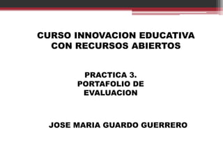 CURSO INNOVACION EDUCATIVA
CON RECURSOS ABIERTOS
PRACTICA 3.
PORTAFOLIO DE
EVALUACION
JOSE MARIA GUARDO GUERRERO
 