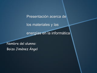 Presentación acerca de
los materiales y las
energías en la informática
Nombre del alumno:
Boizo Jiménez Ángel
 
