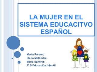 LA MUJER EN EL
SISTEMA EDUCACITVO
ESPAÑOL
Marta Páramo
Elena Meléndez
María Sanchís
2º B Educación Infantil
 