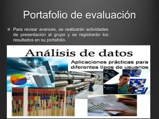 Portafolio de evaluación
Para revisar avances, se realizarán actividades
de presentación al grupo y se registrarán los
resultados en su portafolio.
.
 