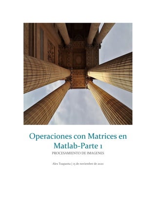 Operaciones con Matrices en
Matlab-Parte 1
PROCESAMIENTO DE IMAGENES
Alex Toapanta | 15 de noviembre de 2020
 