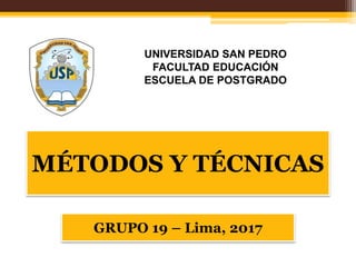 MÉTODOS Y TÉCNICAS
GRUPO 19 – Lima, 2017
UNIVERSIDAD SAN PEDRO
FACULTAD EDUCACIÓN
ESCUELA DE POSTGRADO
 