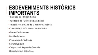 ESDEVENIMENTS HISTÒRICS
IMPORTANTS
• Caiguda de l’Imperi Romà
• Fundació de l’Ordre de Sant Benet
• Invasió Musulmana de la Península Ibèrica
•Creació del Califat Omeia de Còrdoba
•Glosas Emilianenses
•Batalla de Muret
•Conquesta de València
•Fòrum Iudicum
•Caiguda del Regne de Granada
•Descobriment d'Amèrica
 