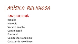 MÚSICA RELIGIOSA
CANT GREGORIÀ
Religiós
Monòdic
Vocal, a capella
Cant masculí
Funcional
Compositors anònims
Caràcter de recolliment
 