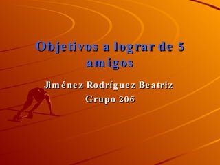 Objetivos   a lograr de 5 amigos Jiménez Rodríguez Beatriz  Grupo 206 