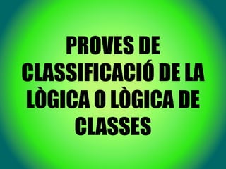 PROVES DE
CLASSIFICACIÓ DE LA
LÒGICA O LÒGICA DE
CLASSES
 