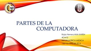 PARTES DE LA
COMPUTADORA
Rojas Herrera ANA KAREN
4CM12
INFORMATRICA MEDICA
1SEPTIEMBRE DE 2014
 