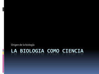 LA BIOLOGIA COMO CIENCIA
Origen de la biología
 