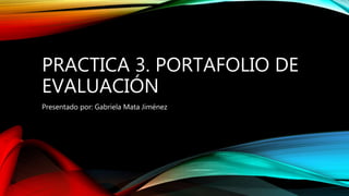 PRACTICA 3. PORTAFOLIO DE 
EVALUACIÓN 
Presentado por: Gabriela Mata Jiménez 
 