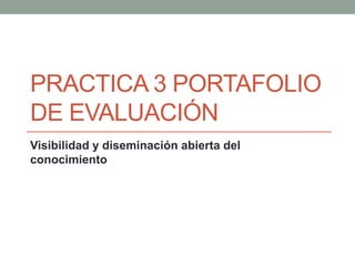 PRACTICA 3 PORTAFOLIO 
DE EVALUACIÓN 
Visibilidad y diseminación abierta del 
conocimiento 
 