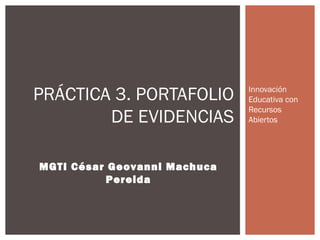 Innovación
Educativa con
Recursos
Abiertos
PRÁCTICA 3. PORTAFOLIO
DE EVIDENCIAS
MGTI César Geovanni Machuca
Pereida
 