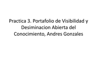 Practica 3. Portafolio de Visibilidad y
Desiminacion Abierta del
Conocimiento, Andres Gonzales
 