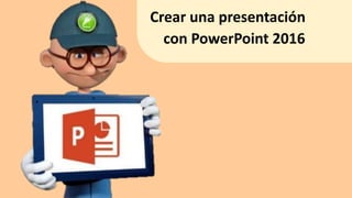 Crear una presentación
con PowerPoint 2016
 