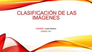 CLASIFICACIÓN DE LAS
IMÁGENES
NOMBRE: Leslie Medina
GRADO: 9-1
 