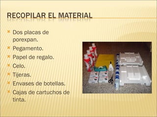 Dos placas de porexpan. Pegamento. Papel de regalo. Celo. Tijeras. Envases de botellas. Cajas de cartuchos de tinta. 