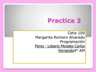 Practica 3
Cetis 109
Margarita Romero Alvarado
Programación
Perez - Lebario Morales Carlos
Fernando4° AM
 