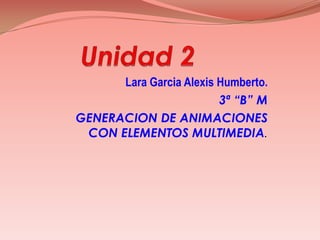 Lara Garcia Alexis Humberto.
                         3ª “B” M
GENERACION DE ANIMACIONES
 CON ELEMENTOS MULTIMEDIA.
 