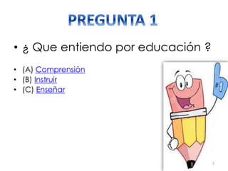 • ¿ Que entiendo por educación ?
• (A) Comprensión
• (B) Instruir
• (C) Enseñar

2

 