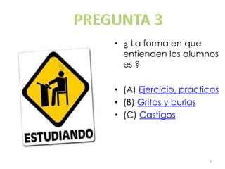 • ¿ La forma en que
entienden los alumnos
es ?
• (A) Ejercicio, practicas
• (B) Gritos y burlas
• (C) Castigos

4

 