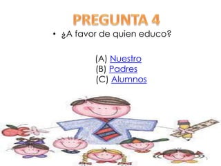 • ¿A favor de quien educo?
(A) Nuestro
(B) Padres
(C) Alumnos

5

 