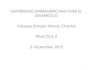 UNIVERSIDAD INTERAMERICANA PARA EL
DESARROLLO
Vázquez Estrada Wendy Chantel
PRACTICA 3
2- Diciembre- 2013

1

 