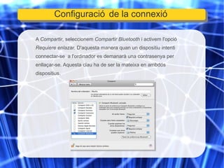 A  Compartir , seleccionem  Compartir Bluetooth  i activem l'opció  Requiere enlazar.  D'aquesta manera quan un dispositiu intenti connectar-se  a l'ordinador es demanarà una contrasenya per enllaçar-se. Aquesta clau ha de ser la mateixa en ambdós dispositius. Configuració de la connexió 