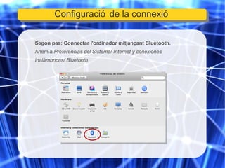 Segon pas: Connectar l'ordinador mitjançant Bluetooth. Anem a  Preferencias del Sistema/ Internet y conexiones inalámbricas/ Bluetooth. Configuració de la connexió 