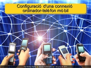 Configuració d'una connexió  ordinador-telèfon mòbil Ela Núñez Pardo  ☻  Xarxes multimèdia  ☻  1 de juny de 2011 