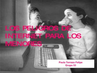 LOS PELIGROS DE INTERNET PARA LOS MENORES Paula Terrazo Felipe Grupo 53 