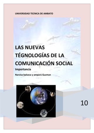UNIVERSIDAD TECNICA DE AMBATO




LAS NUEVAS
TÉGNOLOGÍAS DE LA
COMUNICACIÓN SOCIAL
Importancia
Narcisa balseca y amparo Guzman




                                  10
 