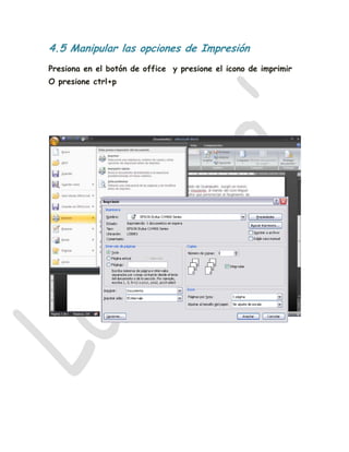 4.5 Manipular las opciones de Impresión
Presiona en el botón de office y presione el icono de imprimir
O presione ctrl+p
 