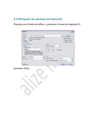 4.5 Manipular las opciones de Impresión
Presiona en el botón de office y presione el icono de imprimir O




presione ctrl+p
 