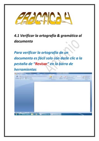 4.1 Verificar la ortografía & gramática al
documento

Para verificar la ortografía de un
documento es fácil solo con darle clic a la
pestaña de “Revisar” en la barra de
herramientas
 
