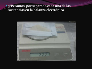  3°Pesamos por separado cada una de las
 sustancias en la balanza electrónica
 