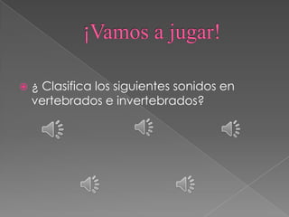    ¿ Clasifica los siguientes sonidos en
    vertebrados e invertebrados?
 