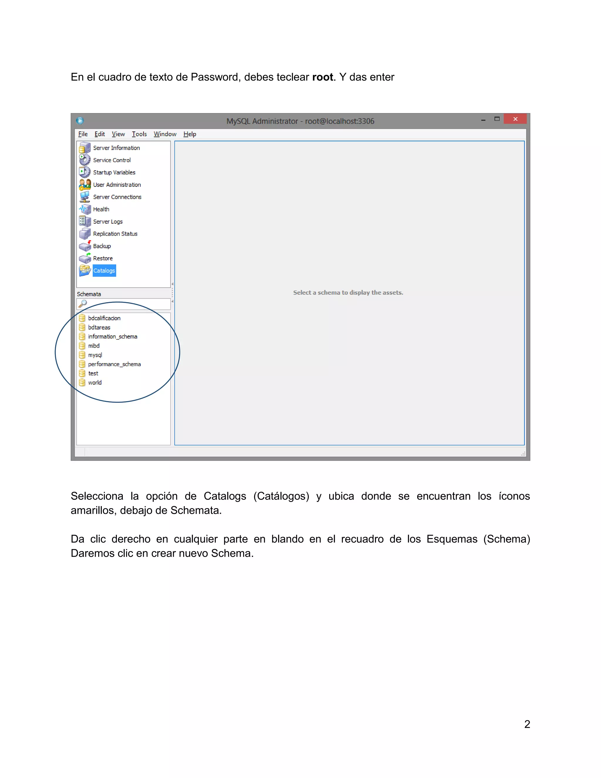 En el cuadro de texto de Password, debes teclear root. Y das enter




Selecciona la opción de Catalogs (Catálogos) y ubica donde se encuentran los íconos
amarillos, debajo de Schemata.

Da clic derecho en cualquier parte en blando en el recuadro de los Esquemas (Schema)
Daremos clic en crear nuevo Schema.




                                                                                  2
 