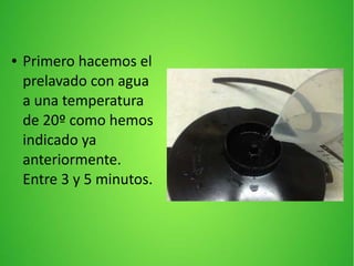 ● Primero hacemos el
prelavado con agua
a una temperatura
de 20º como hemos
indicado ya
anteriormente.
Entre 3 y 5 minutos.
 