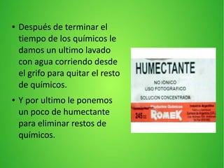 ● Después de terminar el
tiempo de los químicos le
damos un ultimo lavado
con agua corriendo desde
el grifo para quitar el resto
de químicos.
● Y por ultimo le ponemos
un poco de humectante
para eliminar restos de
químicos.
 
