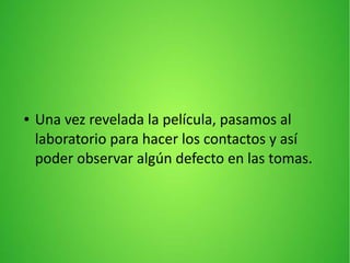 ● Una vez revelada la película, pasamos al
laboratorio para hacer los contactos y así
poder observar algún defecto en las tomas.
 