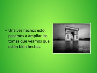 ● Una vez hechos esto,
pasamos a ampliar las
tomas que veamos que
están bien hechas.
 