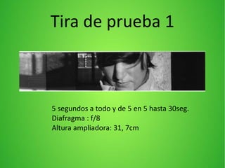 Tira de prueba 1
5 segundos a todo y de 5 en 5 hasta 30seg.
Diafragma : f/8
Altura ampliadora: 31, 7cm
 